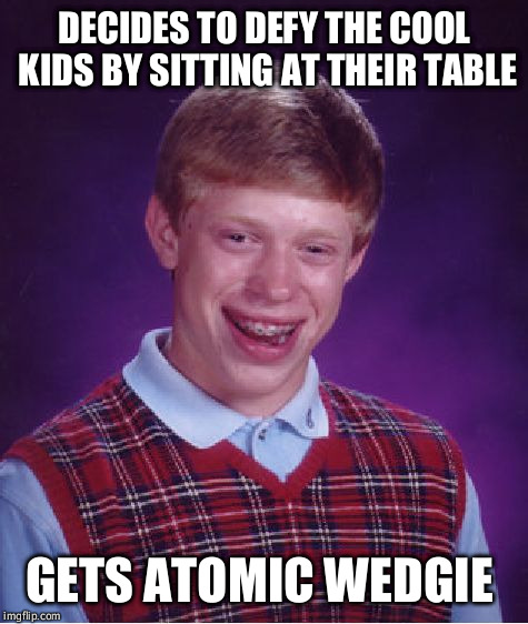 Bad Luck Brian | DECIDES TO DEFY THE COOL KIDS BY SITTING AT THEIR TABLE GETS ATOMIC WEDGIE | image tagged in memes,bad luck brian | made w/ Imgflip meme maker