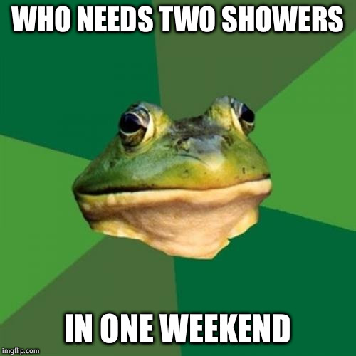 Foul Bachelor Frog Meme | WHO NEEDS TWO SHOWERS IN ONE WEEKEND | image tagged in memes,foul bachelor frog | made w/ Imgflip meme maker