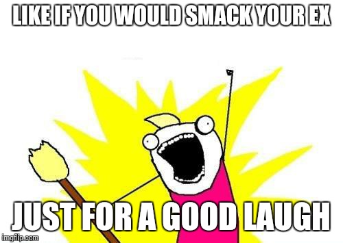X All The Y | LIKE IF YOU WOULD SMACK YOUR EX JUST FOR A GOOD LAUGH | image tagged in memes,x all the y | made w/ Imgflip meme maker