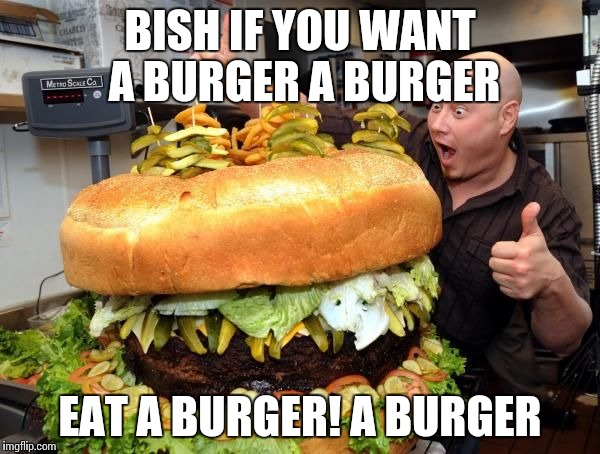 eat_huge_hamburger | BISH IF YOU WANT A BURGER A BURGER EAT A BURGER! A BURGER | image tagged in eat_huge_hamburger | made w/ Imgflip meme maker