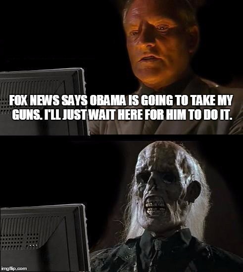 I'll Just Wait Here | FOX NEWS SAYS OBAMA IS GOING TO TAKE MY GUNS. I'LL JUST WAIT HERE FOR HIM TO DO IT. | image tagged in memes,ill just wait here | made w/ Imgflip meme maker