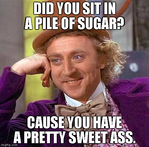 Creepy Condescending Wonka | DID YOU SIT IN A PILE OF SUGAR? CAUSE YOU HAVE A PRETTY SWEET ASS. | image tagged in memes,creepy condescending wonka | made w/ Imgflip meme maker