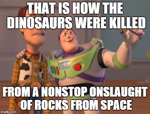 X, X Everywhere | THAT IS HOW THE DINOSAURS WERE KILLED FROM A NONSTOP ONSLAUGHT OF ROCKS FROM SPACE | image tagged in memes,x x everywhere | made w/ Imgflip meme maker