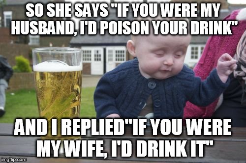 Drunk Baby Meme | SO SHE SAYS "IF YOU WERE MY HUSBAND, I'D POISON YOUR DRINK" AND I REPLIED"IF YOU WERE MY WIFE, I'D DRINK IT" | image tagged in memes,drunk baby | made w/ Imgflip meme maker