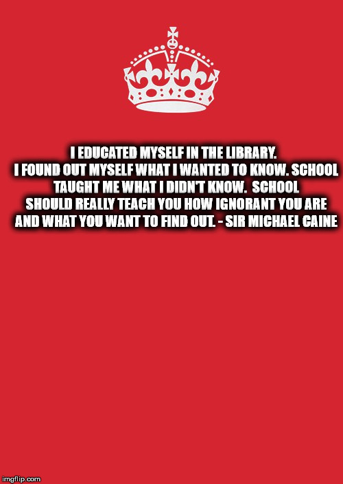Keep Calm And Carry On Red | I EDUCATED MYSELF IN THE LIBRARY.  I FOUND OUT MYSELF WHAT I WANTED TO KNOW. SCHOOL TAUGHT ME WHAT I DIDN'T KNOW. 
SCHOOL SHOULD REALLY TEAC | image tagged in memes,keep calm and carry on red | made w/ Imgflip meme maker