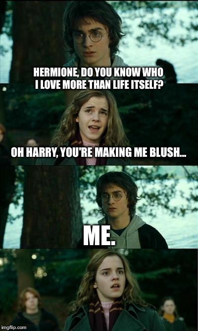 Narcissistic Harry | HERMIONE, DO YOU KNOW WHO I LOVE MORE THAN LIFE ITSELF? OH HARRY, YOU'RE MAKING ME BLUSH... ME. | image tagged in memes,horny harry | made w/ Imgflip meme maker