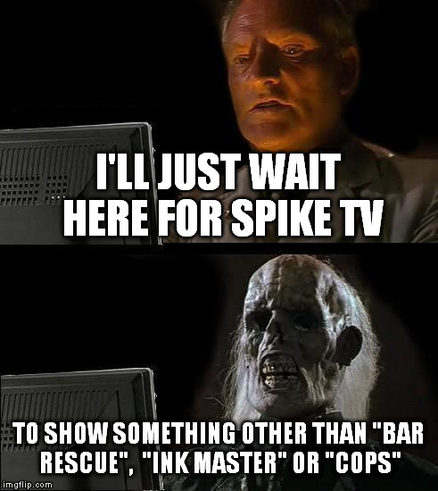 I'll Just Wait Here Meme | I'LL JUST WAIT HERE FOR SPIKE TV TO SHOW SOMETHING OTHER THAN "BAR RESCUE",  "INK MASTER" OR "COPS" | image tagged in memes,ill just wait here | made w/ Imgflip meme maker