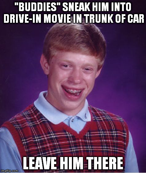Bad Luck Brian | "BUDDIES" SNEAK HIM INTO DRIVE-IN MOVIE IN TRUNK OF CAR LEAVE HIM THERE | image tagged in memes,bad luck brian | made w/ Imgflip meme maker