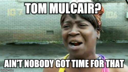 Ain't Nobody Got Time For That | TOM MULCAIR? AIN'T NOBODY GOT TIME FOR THAT | image tagged in memes,aint nobody got time for that | made w/ Imgflip meme maker