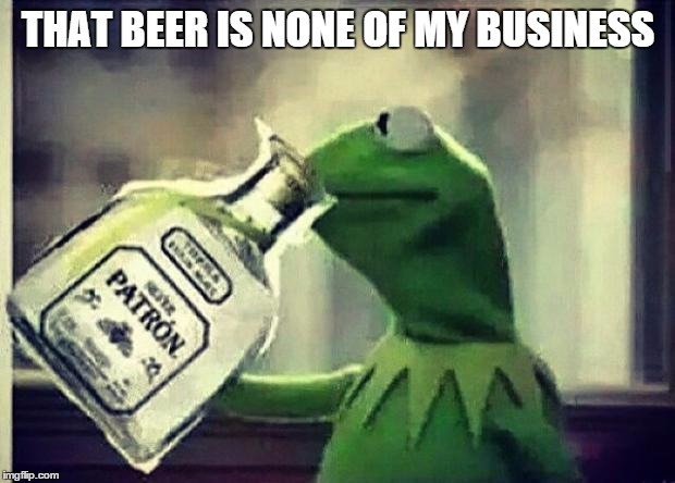 Drunk Kermit | THAT BEER IS NONE OF MY BUSINESS | image tagged in drunk kermit | made w/ Imgflip meme maker