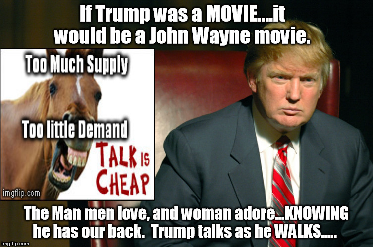 If Trump was a MOVIE....it would be a John Wayne movie. The Man men love, and woman adore...KNOWING he has our back.

Trump talks as he WALK | made w/ Imgflip meme maker