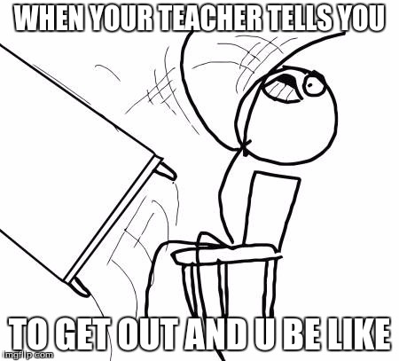 Table Flip Guy | WHEN YOUR TEACHER TELLS YOU TO GET OUT AND U BE LIKE | image tagged in memes,table flip guy | made w/ Imgflip meme maker