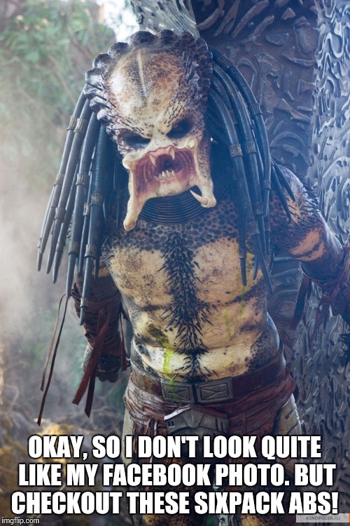 Mad Predator | OKAY, SO I DON'T LOOK QUITE LIKE MY FACEBOOK PHOTO. BUT CHECKOUT THESE SIXPACK ABS! | image tagged in mad predator | made w/ Imgflip meme maker
