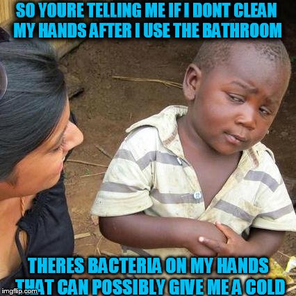 Third World Skeptical Kid Meme | SO YOURE TELLING ME IF I DONT CLEAN MY HANDS AFTER I USE THE BATHROOM THERES BACTERIA ON MY HANDS THAT CAN POSSIBLY GIVE ME A COLD | image tagged in memes,third world skeptical kid | made w/ Imgflip meme maker