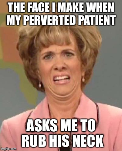 Disgusted Kristin Wiig | THE FACE I MAKE WHEN MY PERVERTED PATIENT ASKS ME TO RUB HIS NECK | image tagged in disgusted kristin wiig | made w/ Imgflip meme maker