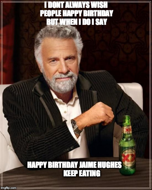 The Most Interesting Man In The World | I DONT ALWAYS WISH PEOPLE HAPPY BIRTHDAY BUT WHEN I DO I SAY HAPPY BIRTHDAY JAIME HUGHES 









KEEP EATING | image tagged in memes,the most interesting man in the world | made w/ Imgflip meme maker