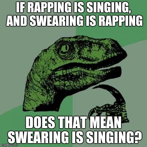 Philosoraptor | IF RAPPING IS SINGING, AND SWEARING IS RAPPING DOES THAT MEAN SWEARING IS SINGING? | image tagged in memes,philosoraptor | made w/ Imgflip meme maker