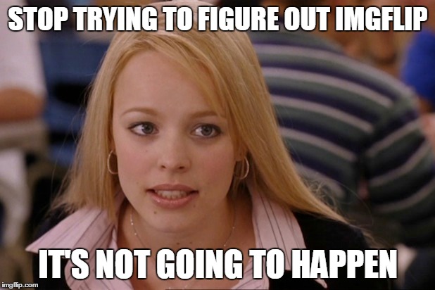 Ain't nobody got time for that | STOP TRYING TO FIGURE OUT IMGFLIP IT'S NOT GOING TO HAPPEN | image tagged in rachel mcadams,fetch,mean girls,memes,imgflip | made w/ Imgflip meme maker