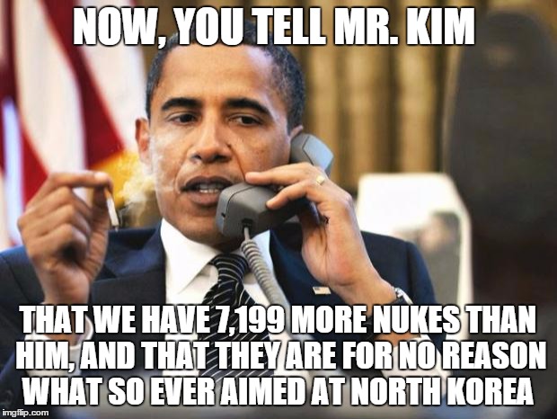 Obama smoking | NOW, YOU TELL MR. KIM THAT WE HAVE 7,199 MORE NUKES THAN HIM, AND THAT THEY ARE FOR NO REASON WHAT SO EVER AIMED AT NORTH KOREA | image tagged in obama smoking | made w/ Imgflip meme maker
