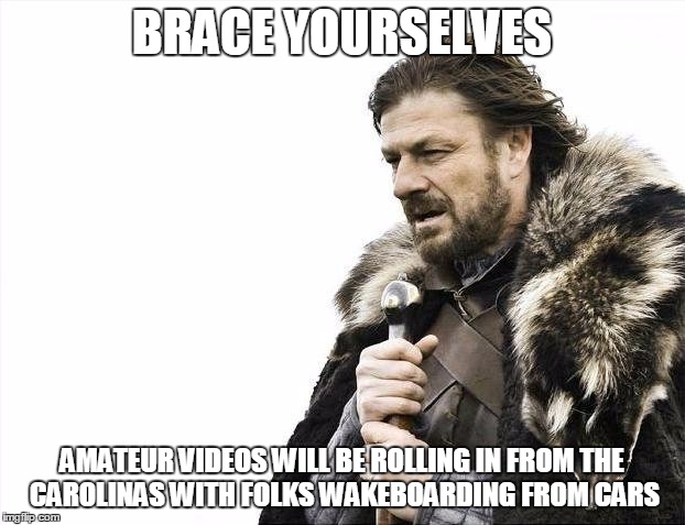 Brace Yourselves X is Coming Meme | BRACE YOURSELVES AMATEUR VIDEOS WILL BE ROLLING IN FROM THE CAROLINAS WITH FOLKS WAKEBOARDING FROM CARS | image tagged in memes,brace yourselves x is coming | made w/ Imgflip meme maker