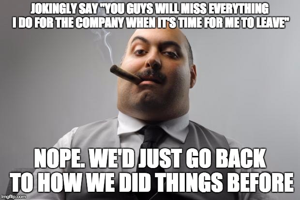 Scumbag Boss Meme | JOKINGLY SAY "YOU GUYS WILL MISS EVERYTHING I DO FOR THE COMPANY WHEN IT'S TIME FOR ME TO LEAVE" NOPE. WE'D JUST GO BACK TO HOW WE DID THING | image tagged in memes,scumbag boss,AdviceAnimals | made w/ Imgflip meme maker