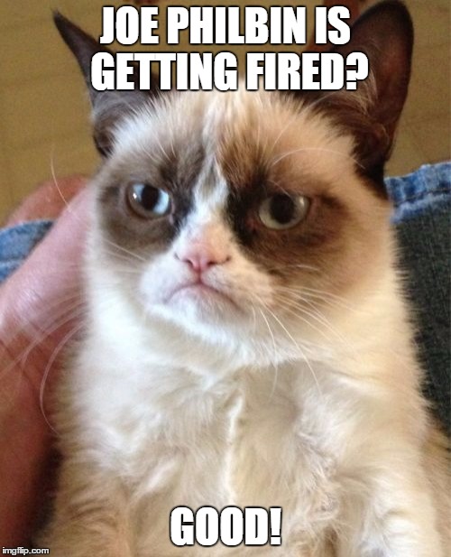 Grumpy Cat | JOE PHILBIN IS GETTING FIRED? GOOD! | image tagged in memes,grumpy cat | made w/ Imgflip meme maker