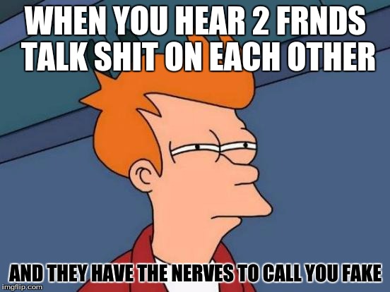 Futurama Fry | WHEN YOU HEAR 2 FRNDS TALK SHIT ON EACH OTHER AND THEY HAVE THE NERVES TO CALL YOU FAKE | image tagged in memes,futurama fry | made w/ Imgflip meme maker