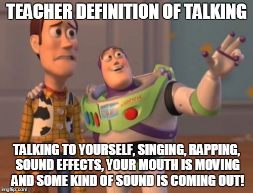 X, X Everywhere Meme | TEACHER DEFINITION OF TALKING TALKING TO YOURSELF, SINGING, RAPPING, SOUND EFFECTS, YOUR MOUTH IS MOVING AND SOME KIND OF SOUND IS COMING OU | image tagged in memes,x x everywhere | made w/ Imgflip meme maker
