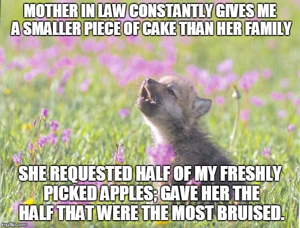 Baby Insanity Wolf Meme | MOTHER IN LAW CONSTANTLY GIVES ME A SMALLER PIECE OF CAKE THAN HER FAMILY SHE REQUESTED HALF OF MY FRESHLY PICKED APPLES; GAVE HER THE HALF  | image tagged in memes,baby insanity wolf,AdviceAnimals | made w/ Imgflip meme maker