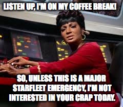 No nonsense Uhura | LISTEN UP, I'M ON MY COFFEE BREAK! SO, UNLESS THIS IS A MAJOR STARFLEET EMERGENCY, I'M NOT INTERESTED IN YOUR CRAP TODAY. | image tagged in star trek | made w/ Imgflip meme maker