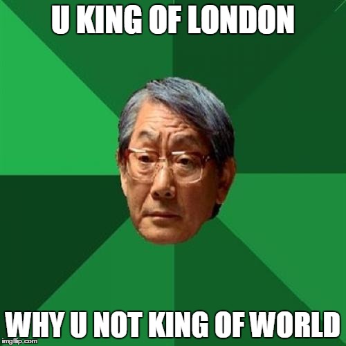 High Expectations Asian Father | U KING OF LONDON WHY U NOT KING OF WORLD | image tagged in memes,high expectations asian father | made w/ Imgflip meme maker