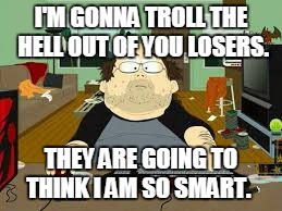 He who posts last wins | I'M GONNA TROLL THE HELL OUT OF YOU LOSERS. THEY ARE GOING TO THINK I AM SO SMART. | image tagged in southpark fat guy on internet | made w/ Imgflip meme maker