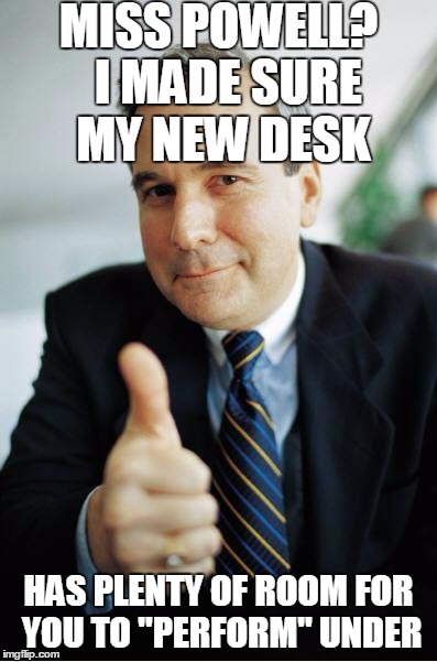 Good Guy Boss | MISS POWELL?  I MADE SURE MY NEW DESK HAS PLENTY OF ROOM FOR YOU TO "PERFORM" UNDER | image tagged in good guy boss | made w/ Imgflip meme maker