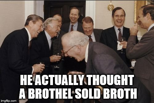 Laughing Men In Suits | HE ACTUALLY THOUGHT A BROTHEL SOLD BROTH | image tagged in memes,laughing men in suits | made w/ Imgflip meme maker