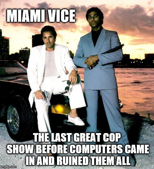 Miami Vice | MIAMI VICE THE LAST GREAT COP SHOW BEFORE COMPUTERS CAME IN AND RUINED THEM ALL | image tagged in miami vice | made w/ Imgflip meme maker