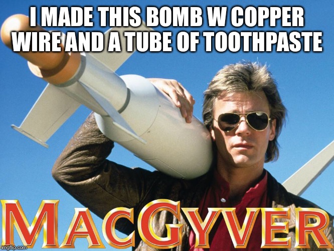 MCgyver | I MADE THIS BOMB W COPPER WIRE AND A TUBE OF TOOTHPASTE | image tagged in mcgyver | made w/ Imgflip meme maker