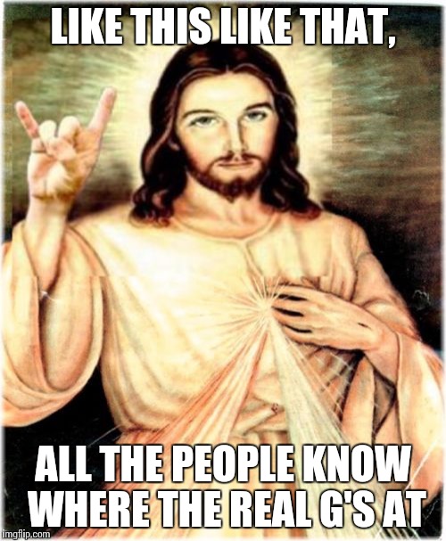 Metal Jesus Meme | LIKE THIS LIKE THAT, ALL THE PEOPLE KNOW WHERE THE REAL G'S AT | image tagged in memes,metal jesus | made w/ Imgflip meme maker