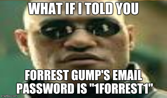 WHAT IF I TOLD YOU FORREST GUMP'S EMAIL PASSWORD IS "1FORREST1" | image tagged in what if i told you,run forrest run,say it out loud and you will get it | made w/ Imgflip meme maker