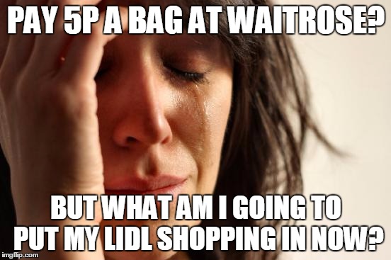 First World Problems Meme | PAY 5P A BAG AT WAITROSE? BUT WHAT AM I GOING TO PUT MY LIDL SHOPPING IN NOW? | image tagged in memes,first world problems | made w/ Imgflip meme maker