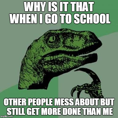 Philosoraptor | WHY IS IT THAT WHEN I GO TO SCHOOL OTHER PEOPLE MESS ABOUT BUT STILL GET MORE DONE THAN ME | image tagged in memes,philosoraptor | made w/ Imgflip meme maker