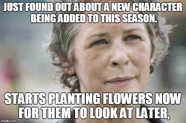 Not again | JUST FOUND OUT ABOUT A NEW CHARACTER BEING ADDED TO THIS SEASON. STARTS PLANTING FLOWERS NOW FOR THEM TO LOOK AT LATER, | image tagged in carol,walking dead,flowers | made w/ Imgflip meme maker