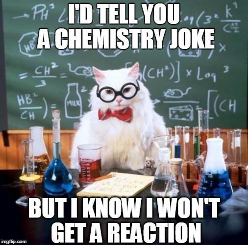 Chemistry Cat | I'D TELL YOU A CHEMISTRY JOKE BUT I KNOW I WON'T GET A REACTION | image tagged in memes,chemistry cat,chemistry,reaction,chemical,jokes | made w/ Imgflip meme maker