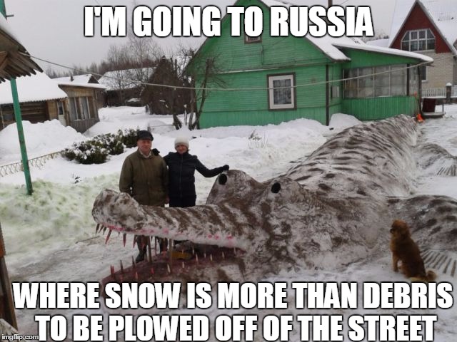 Russians Appreciating Snow Art | I'M GOING TO RUSSIA WHERE SNOW IS MORE THAN DEBRIS TO BE PLOWED OFF OF THE STREET | image tagged in snow,going to russia,russia,in soviet russia,russian,snow art | made w/ Imgflip meme maker