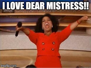 Oprah You Get A | I LOVE DEAR MISTRESS!! | image tagged in you get an oprah | made w/ Imgflip meme maker