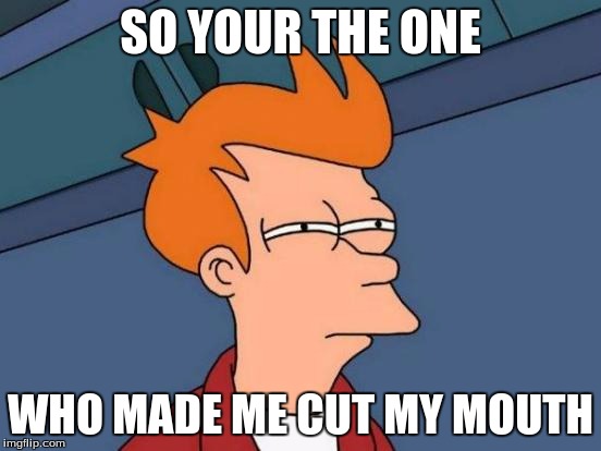 Futurama Fry Meme | SO YOUR THE ONE WHO MADE ME CUT MY MOUTH | image tagged in memes,futurama fry | made w/ Imgflip meme maker