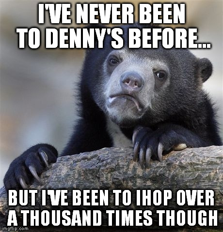 Confession Bear | I'VE NEVER BEEN TO DENNY'S BEFORE... BUT I'VE BEEN TO IHOP OVER A THOUSAND TIMES THOUGH | image tagged in memes,confession bear | made w/ Imgflip meme maker