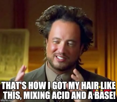 Ancient Aliens Meme | THAT'S HOW I GOT MY HAIR LIKE THIS, MIXING ACID AND A BASE! | image tagged in memes,ancient aliens | made w/ Imgflip meme maker