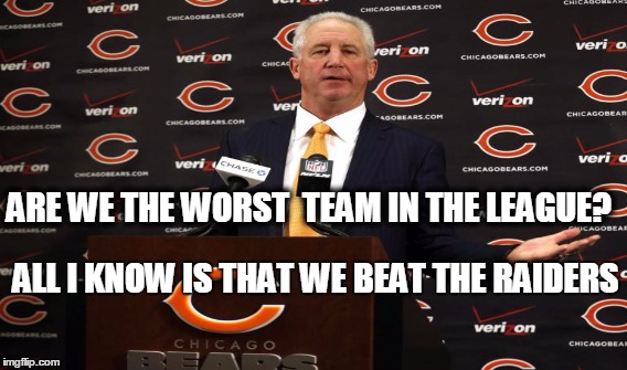 Worst Team In The League | ARE WE THE WORST  TEAM IN THE LEAGUE? ALL I KNOW IS THAT WE BEAT THE RAIDERS | image tagged in raiders,bears,john fox,worst team | made w/ Imgflip meme maker