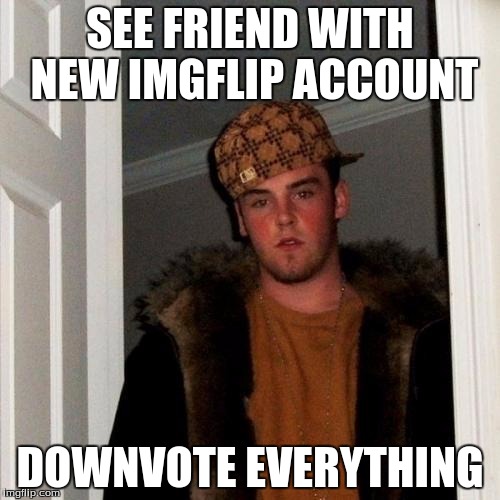 Scumbag Steve | SEE FRIEND WITH NEW IMGFLIP ACCOUNT DOWNVOTE EVERYTHING | image tagged in memes,scumbag steve | made w/ Imgflip meme maker