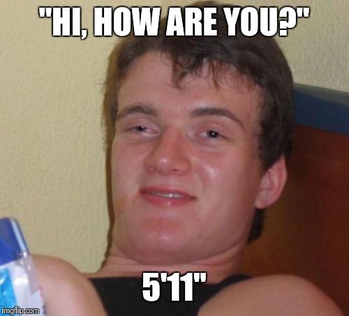 10 Guy Meme | "HI, HOW ARE YOU?" 5'11" | image tagged in memes,10 guy | made w/ Imgflip meme maker